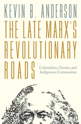The Late Marxs Revolutionary Roads: Colonialism, Gender, and Indigenous Communism by Anderson, Kevin B.
