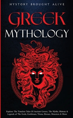 Greek Mythology: Explore The Timeless Tales Of Ancient Greece, The Myths, History & Legends of The Gods, Goddesses, Titans, Heroes, Monsters & More by Brought Alive, History