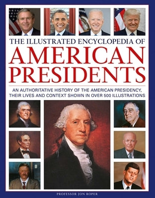 The Illustrated Encyclopedia of American Presidents: An Authoritative History of the American Presidency, Their Lives and Context Shown in Over 500 Il by Roper, Jon
