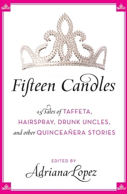 Fifteen Candles: 15 Tales of Taffeta, Hairspray, Drunk Uncles, and Other Quinceanera Stories by Lopez, Adriana V.