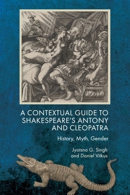 A Contextual Guide to Shakespeare's Antony and Cleopatra: History, Myth, Gender by Singh, Jyotsna G.