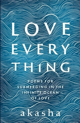 Love Everything: Poems for Submerging in the Infinite Ocean of Love by Saunders, Akasha Pete