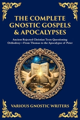 The Complete Gnostic Gospels & Apocalypses: Ancient Rejected Christian Texts Questioning Orthodoxy-From Thomas to the Apocalypse of Peter by Writers, Gnostic