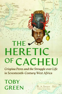 The Heretic of Cacheu: Crispina Peres and the Struggle Over Life in Seventeenth-Century West Africa by Green, Toby