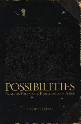 Possibilities: Essays on Hierarchy, Rebellion, and Desire by Graeber, David