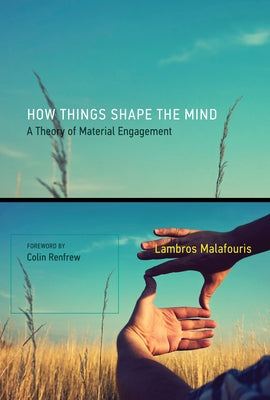 How Things Shape the Mind: A Theory of Material Engagement by Malafouris, Lambros