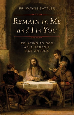 Remain in Me and I in You: Relating to God as a Person, Not an Idea by Sattler, Fr Wayne