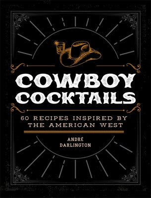 Cowboy Cocktails: 60 Recipes Inspired by the American West by Darlington, André