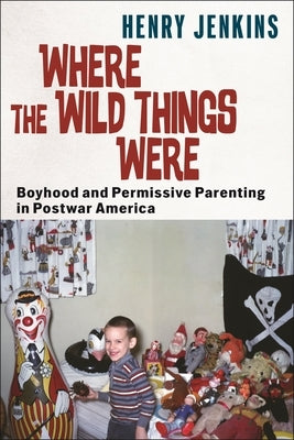 Where the Wild Things Were: Boyhood and Permissive Parenting in Postwar America by Jenkins, Henry