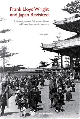 Frank Lloyd Wright and Japan Revisited: Traditional Japanese Culture as a Means to Modern American Architecture by Nute, Kevin