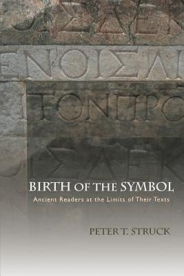 Birth of the Symbol: Ancient Readers at the Limits of Their Texts by Struck, Peter