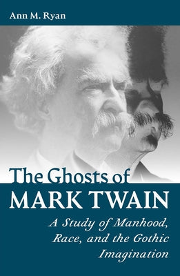 The Ghosts of Mark Twain: A Study of Manhood, Race, and the Gothic Imagination by Ryan, Ann M.