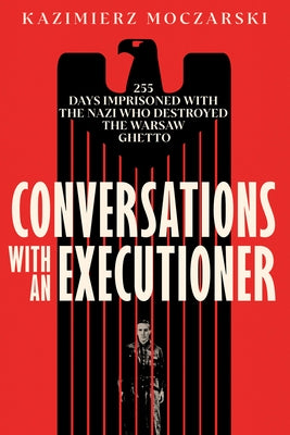 Conversations with an Executioner: 255 Days Imprisoned with the Nazi Who Destroyed the Warsaw Ghetto by Moczarski, Kazimierz