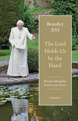 The Lord Holds Us by the Hand: Private Homilies, Seasons and Feasts by Benedict XVI, Pope