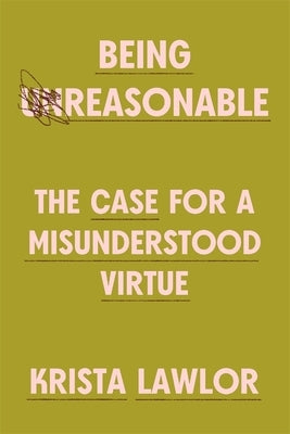 Being Reasonable: The Case for a Misunderstood Virtue by Lawlor, Krista
