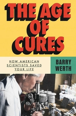 The Age of Cures: How American Scientists Saved Your Life by Werth, Barry