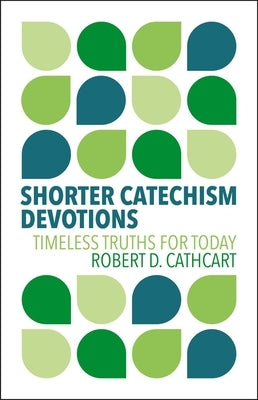 Shorter Catechism Devotions: Timeless Truths for Today by Cathcart, Robert D.