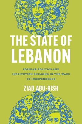 The State of Lebanon: Popular Politics and Institution Building in the Wake of Independence by Abu-Rish, Ziad