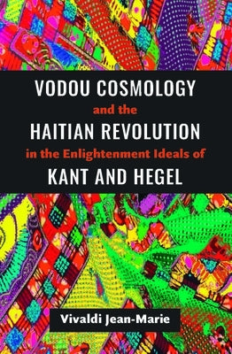 Vodou Cosmology and the Haitian Revolution in the Enlightenment Ideals of Kant and Hegel by Jean-Marie, Vivaldi