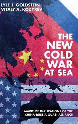 The New Cold War at Sea: Maritime Implications of the China-Russia Quasi-Alliance by Goldstein, Lyle