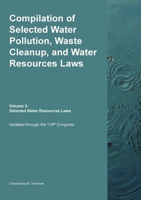 Compilation of Selected Water Pollution, Waste Cleanup, and Water Resources Laws Vol. 3: Selected Water Resource Laws by Twinchek, Michael S.