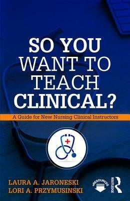 So You Want to Teach Clinical?: A Guide for New Nursing Clinical Instructors by Jaroneski, Laura