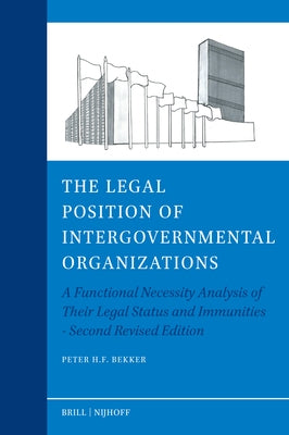 The Legal Position of Intergovernmental Organizations: A Functional Necessity Analysis of Their Legal Status and Immunities - Second Revised Edition by Bekker, Peter H. F.