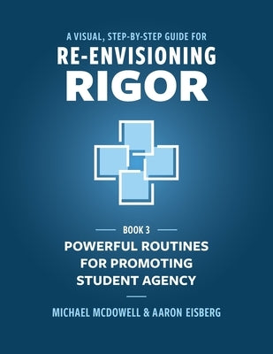 A Visual, Step- by- Step Guide for Re-Envisioning Rigor: Powerful Routines for Promoting Student Agency by McDowell, Michael