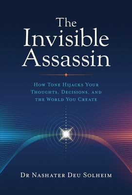 The Invisible Assassin: How Tone Hijacks Your Thoughts, Decisions, and the World You Create by Solheim, Nashater Deu