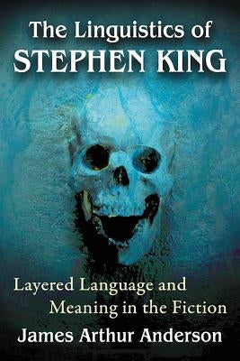 The Linguistics of Stephen King: Layered Language and Meaning in the Fiction by Anderson, James Arthur
