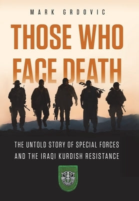 Those Who Face Death: The Untold Story of Special Forces and the Iraqi Kurdish Resistance by Grdovic, Mark