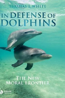 In Defense of Dolphins: The New Moral Frontier by White, Thomas I.