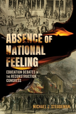 Absence of National Feeling: Education Debates in the Reconstruction Congress by Steudeman, Michael J.