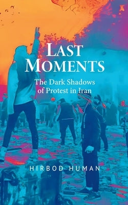 Last Moments: The Dark Shadows of Protest in Iran by Human, Hirbod