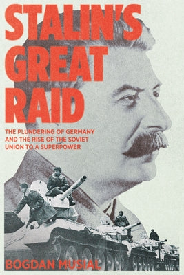 Stalin's Great Raid: The Plundering of Germany and the Rise of the Soviet Union to a Superpower by Musial, Bogdan