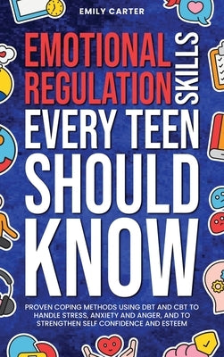 Emotional Regulation Skills Every Teen Should Know: Proven Coping Methods Using DBT and CBT to Handle Stress, Anxiety and Anger, and to Strengthen Sel by Carter, Emily