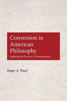 Conversion in American Philosophy: Exploring the Practice of Transformation by Ward, Roger A.