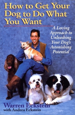 How to Get Your Dog to Do What You Want: A Loving Approach to Unleashing Your Dog's Astonishing Potential by Eckstein, Warren