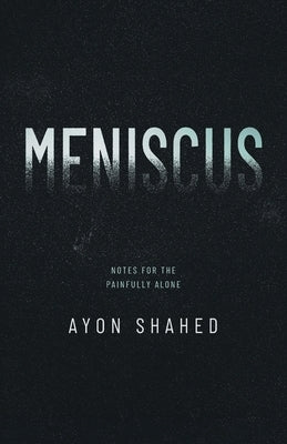 Meniscus: Notes for the Painfully Alone by Shahed, Ayon