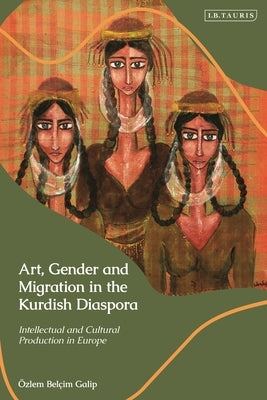 Art, Gender and Migration in the Kurdish Diaspora: Intellectual and Cultural Production in Europe by Galip, ?zlem Bel?im