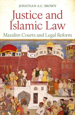 Justice and Islamic Law: Mazalim Courts and Legal Reform by Brown, Jonathan A. C.