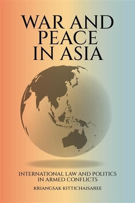 War and Peace in Asia: International Law and Politics in Armed Conflicts by Kittichaisaree, Kriangsak