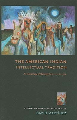 The American Indian Intellectual Tradition: An Anthology of Writings from 1772 to 1972 by Martínez, David