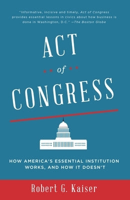 Act of Congress: How America's Essential Institution Works, and How It Doesn't by Kaiser, Robert G.