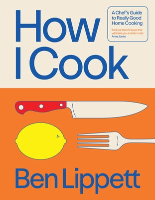How I Cook: A Chef's Guide to Really Good Home Cooking by Lippett, Ben
