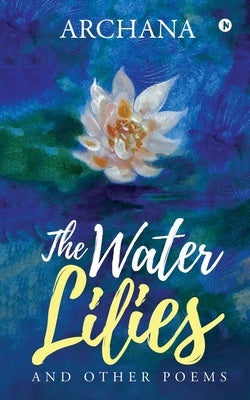 The Water Lilies: And Other Poems by Archana