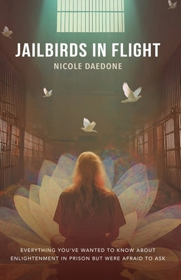 Jailbirds in Flight: Everything You've Wanted to Know about Enlightenment in Prison but Were Afraid to Ask by Daedone, Nicole