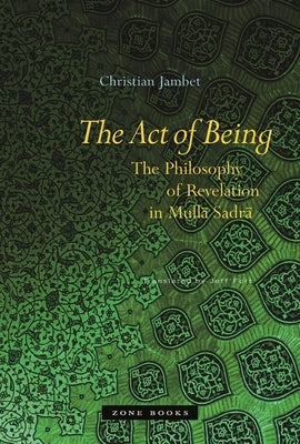 The Act of Being: The Philosophy of Revelation in Mullā Sadrā by Jambet, Christian