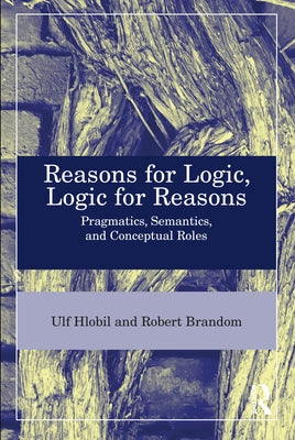 Reasons for Logic, Logic for Reasons: Pragmatics, Semantics, and Conceptual Roles by Hlobil, Ulf