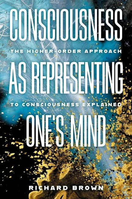 Consciousness as Representing One's Mind: The Higher-Order Approach to Consciousness Explained by Brown, Richard